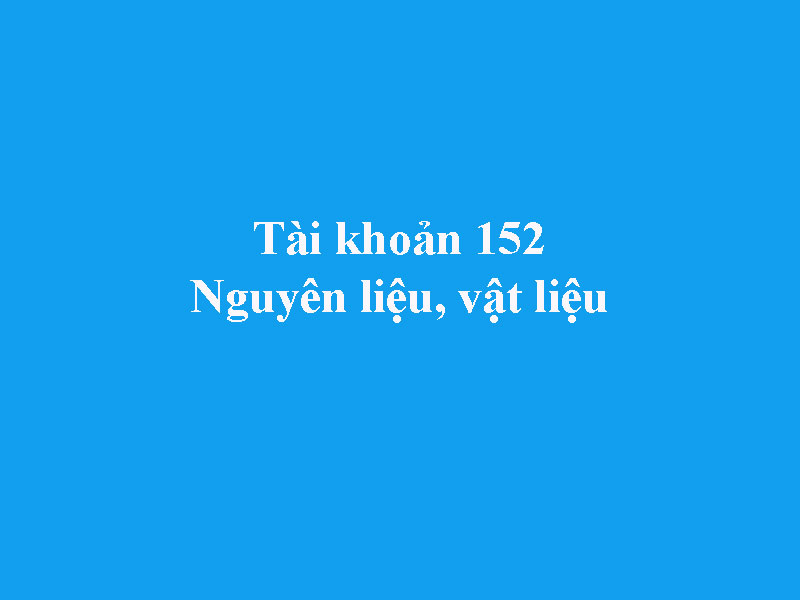 Hướng dẫn hạch toán tài khoản 152 - Nguyên liệu, vật liệu