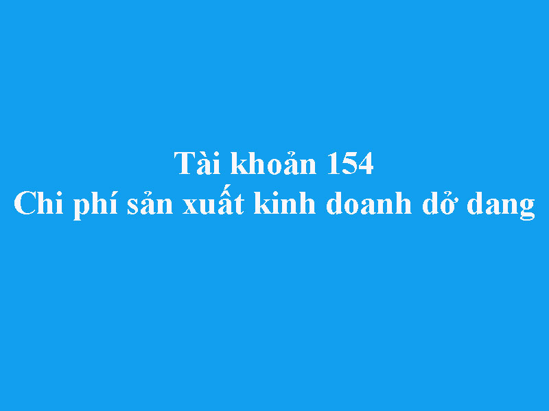 Hướng dẫn hạch toán tài khoản 154 - Chi phí sản xuất kinh doanh dở dang