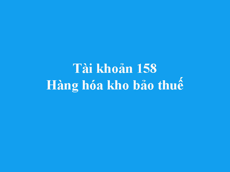 Hướng dẫn hạch toán tài khoản 158 - Hàng hóa kho bảo thuế